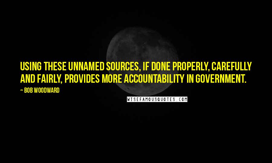 Bob Woodward Quotes: Using these unnamed sources, if done properly, carefully and fairly, provides more accountability in government.