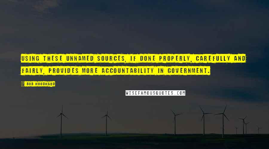 Bob Woodward Quotes: Using these unnamed sources, if done properly, carefully and fairly, provides more accountability in government.