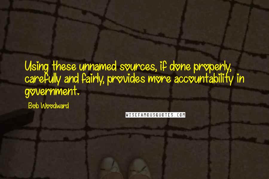 Bob Woodward Quotes: Using these unnamed sources, if done properly, carefully and fairly, provides more accountability in government.