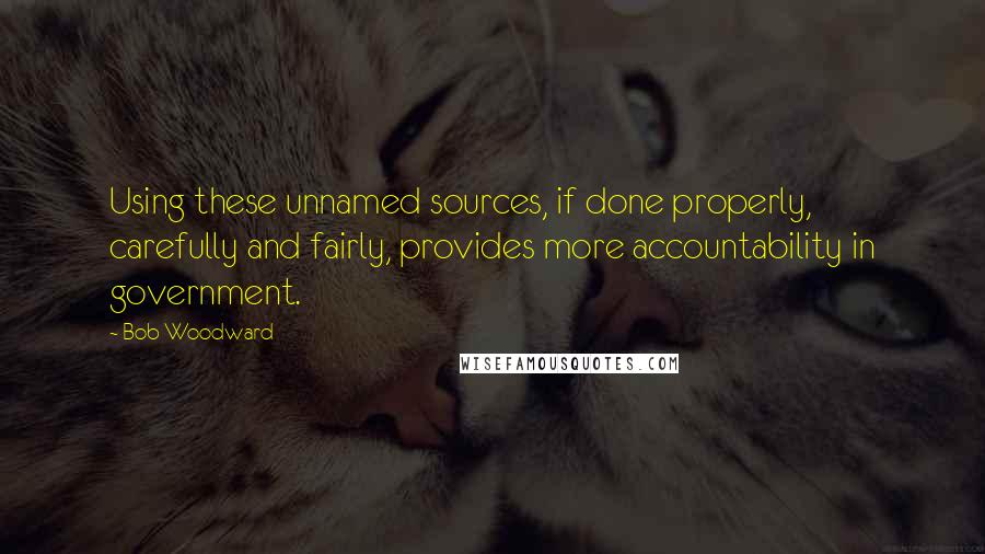 Bob Woodward Quotes: Using these unnamed sources, if done properly, carefully and fairly, provides more accountability in government.