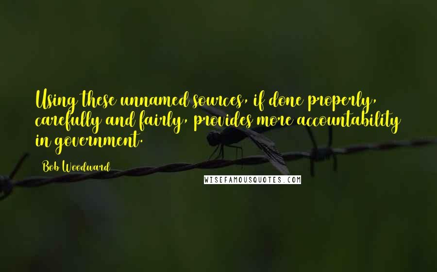 Bob Woodward Quotes: Using these unnamed sources, if done properly, carefully and fairly, provides more accountability in government.