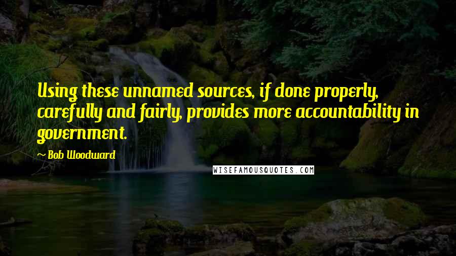 Bob Woodward Quotes: Using these unnamed sources, if done properly, carefully and fairly, provides more accountability in government.