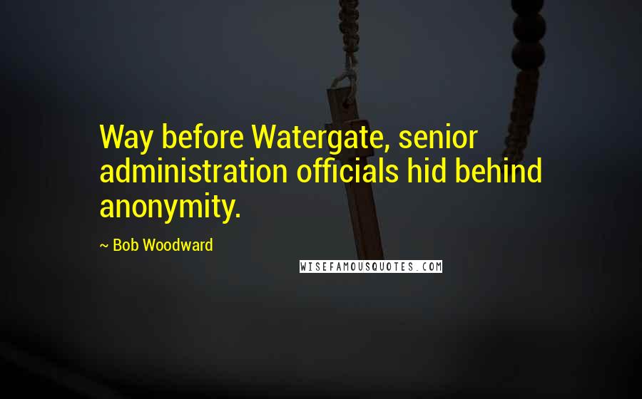 Bob Woodward Quotes: Way before Watergate, senior administration officials hid behind anonymity.