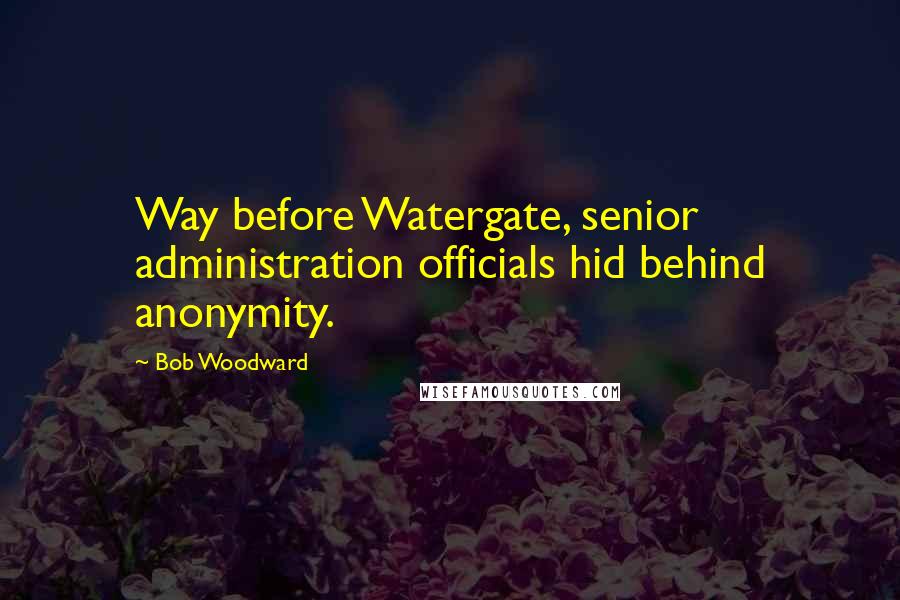 Bob Woodward Quotes: Way before Watergate, senior administration officials hid behind anonymity.