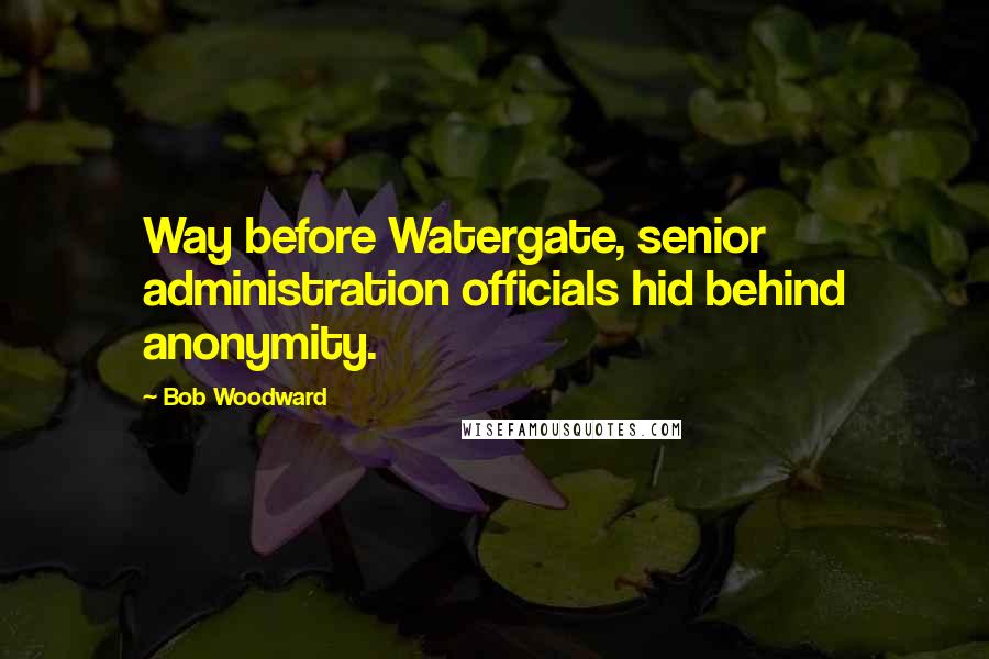 Bob Woodward Quotes: Way before Watergate, senior administration officials hid behind anonymity.