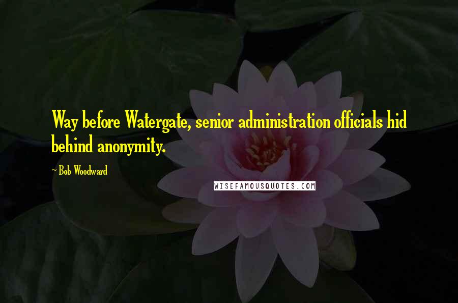 Bob Woodward Quotes: Way before Watergate, senior administration officials hid behind anonymity.