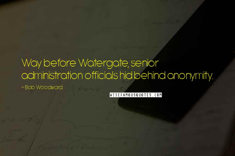 Bob Woodward Quotes: Way before Watergate, senior administration officials hid behind anonymity.