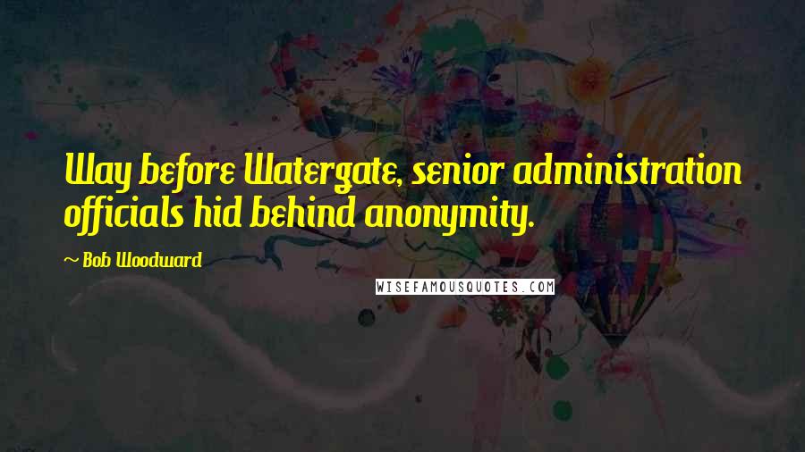 Bob Woodward Quotes: Way before Watergate, senior administration officials hid behind anonymity.