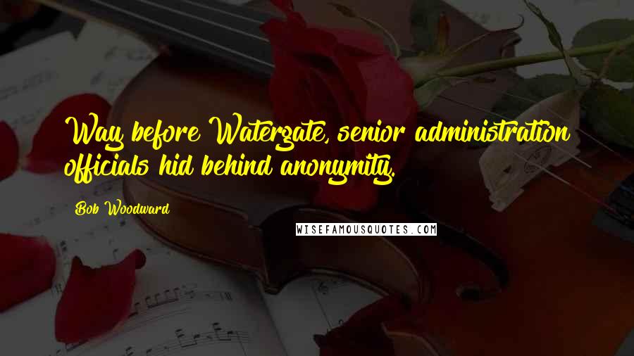 Bob Woodward Quotes: Way before Watergate, senior administration officials hid behind anonymity.