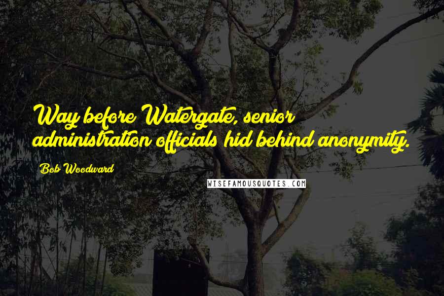 Bob Woodward Quotes: Way before Watergate, senior administration officials hid behind anonymity.