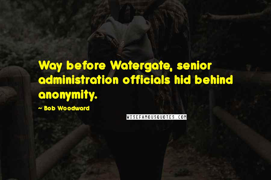 Bob Woodward Quotes: Way before Watergate, senior administration officials hid behind anonymity.