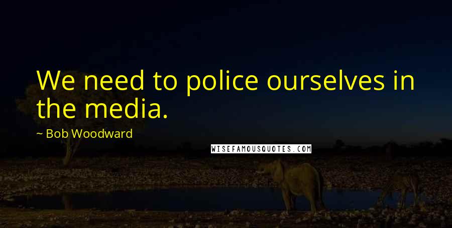 Bob Woodward Quotes: We need to police ourselves in the media.