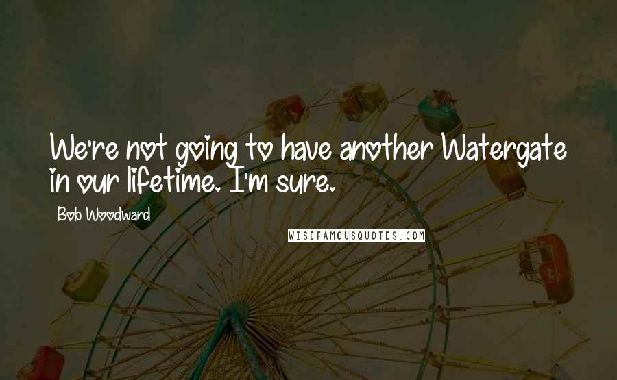 Bob Woodward Quotes: We're not going to have another Watergate in our lifetime. I'm sure.