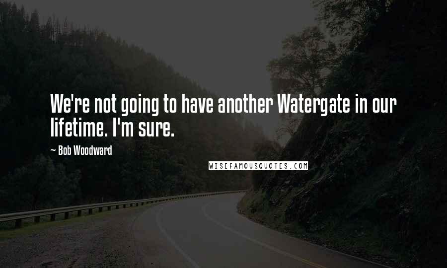 Bob Woodward Quotes: We're not going to have another Watergate in our lifetime. I'm sure.