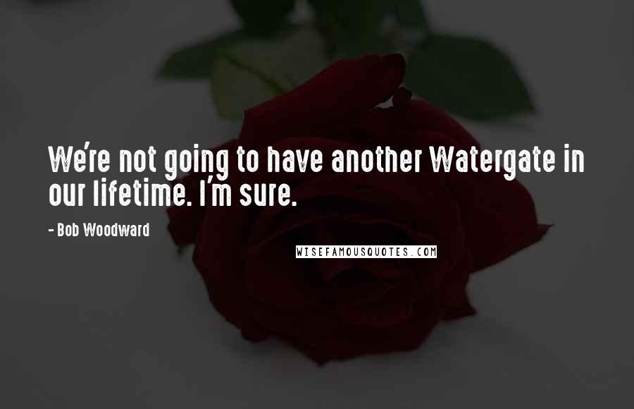 Bob Woodward Quotes: We're not going to have another Watergate in our lifetime. I'm sure.