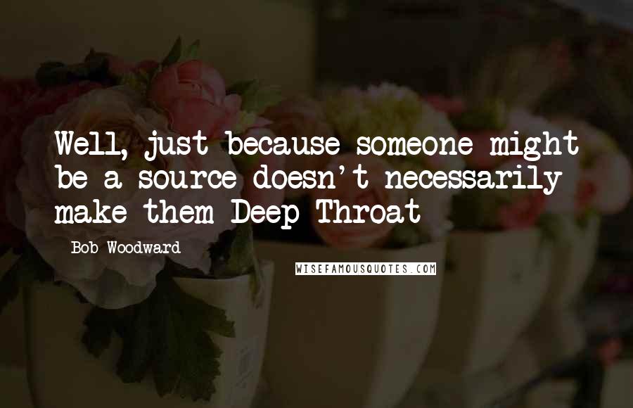 Bob Woodward Quotes: Well, just because someone might be a source doesn't necessarily make them Deep Throat