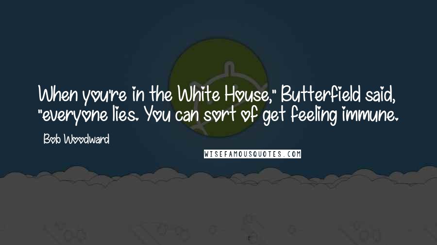 Bob Woodward Quotes: When you're in the White House," Butterfield said, "everyone lies. You can sort of get feeling immune.