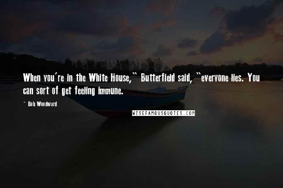 Bob Woodward Quotes: When you're in the White House," Butterfield said, "everyone lies. You can sort of get feeling immune.