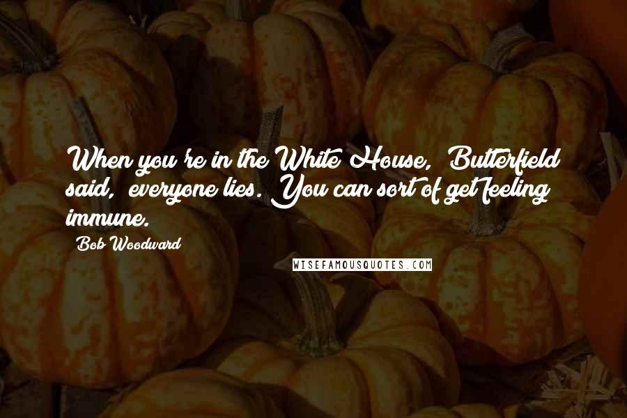 Bob Woodward Quotes: When you're in the White House," Butterfield said, "everyone lies. You can sort of get feeling immune.