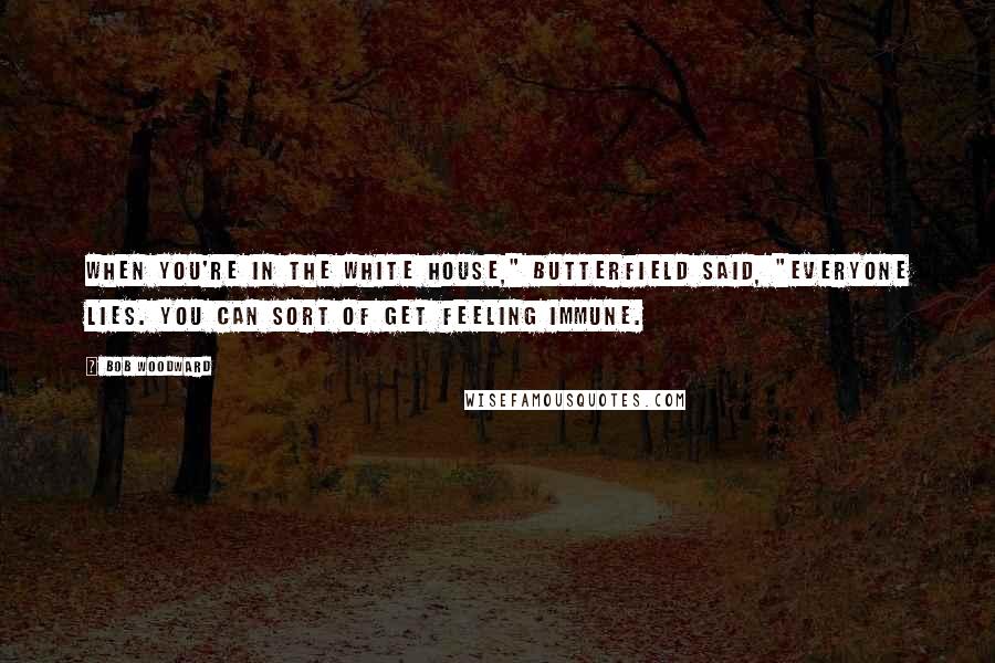 Bob Woodward Quotes: When you're in the White House," Butterfield said, "everyone lies. You can sort of get feeling immune.