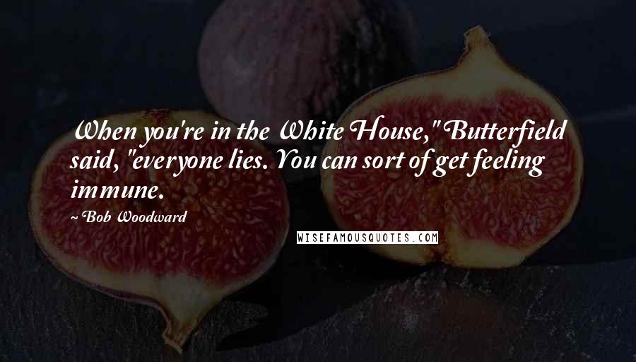 Bob Woodward Quotes: When you're in the White House," Butterfield said, "everyone lies. You can sort of get feeling immune.