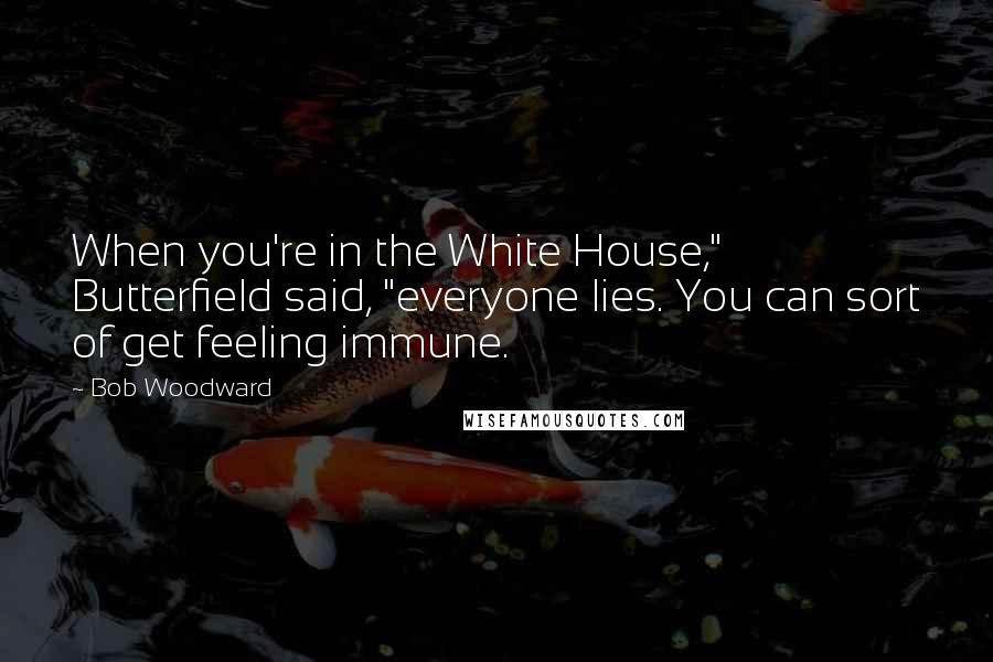 Bob Woodward Quotes: When you're in the White House," Butterfield said, "everyone lies. You can sort of get feeling immune.