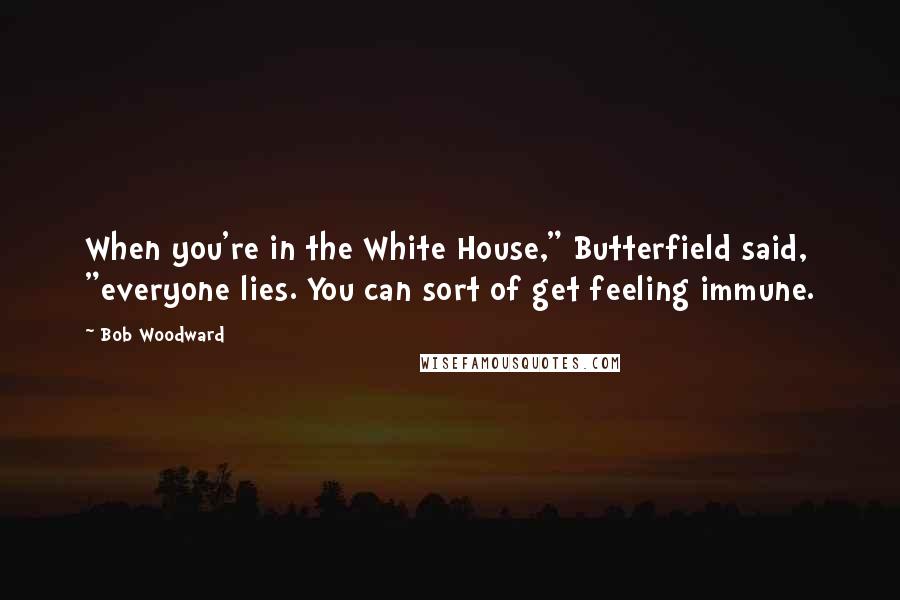 Bob Woodward Quotes: When you're in the White House," Butterfield said, "everyone lies. You can sort of get feeling immune.
