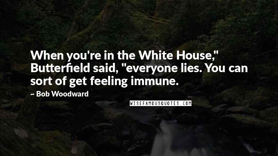 Bob Woodward Quotes: When you're in the White House," Butterfield said, "everyone lies. You can sort of get feeling immune.
