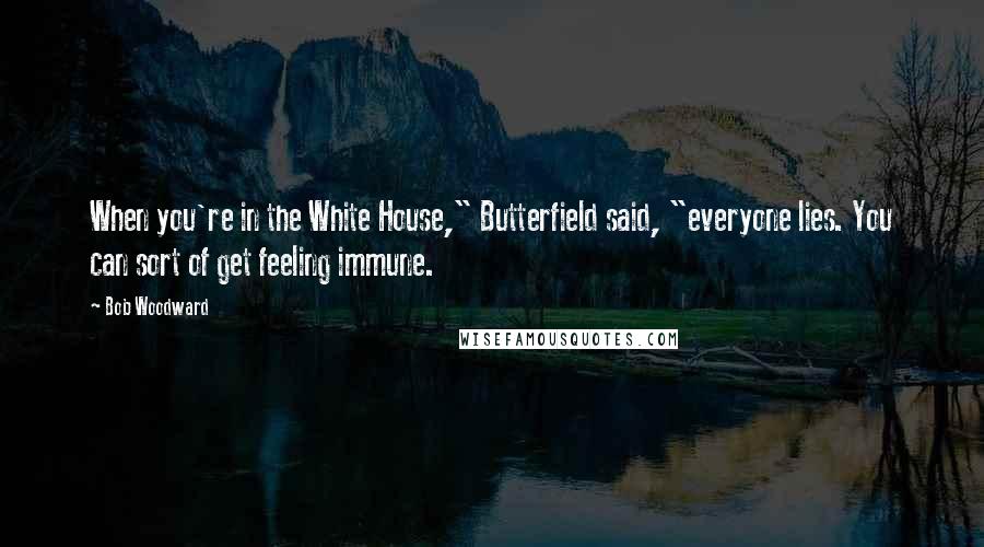 Bob Woodward Quotes: When you're in the White House," Butterfield said, "everyone lies. You can sort of get feeling immune.