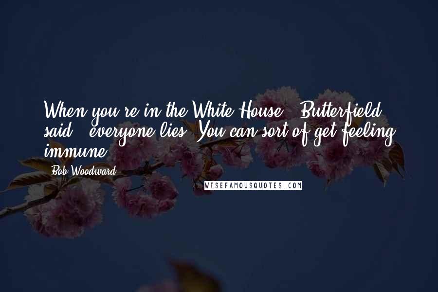 Bob Woodward Quotes: When you're in the White House," Butterfield said, "everyone lies. You can sort of get feeling immune.