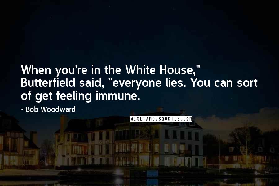Bob Woodward Quotes: When you're in the White House," Butterfield said, "everyone lies. You can sort of get feeling immune.