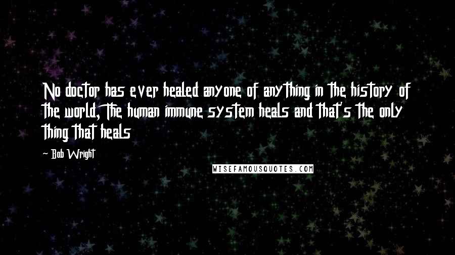 Bob Wright Quotes: No doctor has ever healed anyone of anything in the history of the world, The human immune system heals and that's the only thing that heals