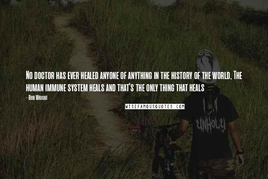Bob Wright Quotes: No doctor has ever healed anyone of anything in the history of the world, The human immune system heals and that's the only thing that heals