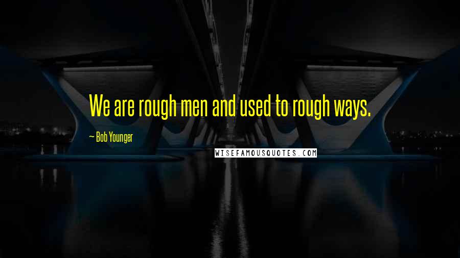 Bob Younger Quotes: We are rough men and used to rough ways.