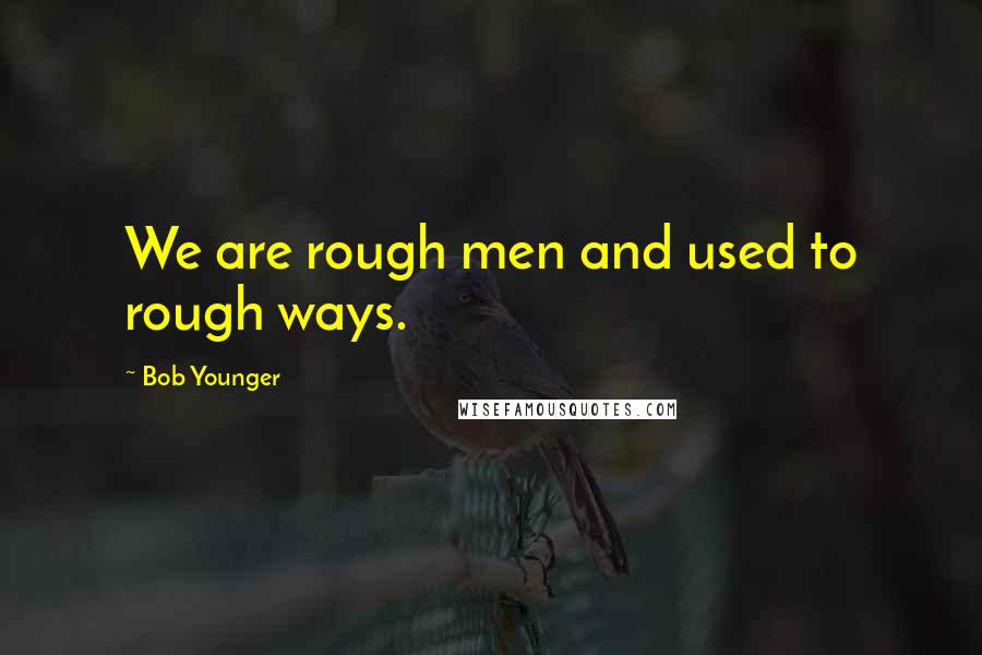 Bob Younger Quotes: We are rough men and used to rough ways.