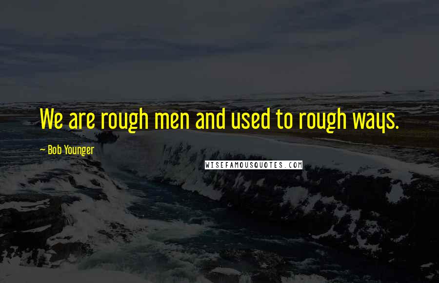 Bob Younger Quotes: We are rough men and used to rough ways.