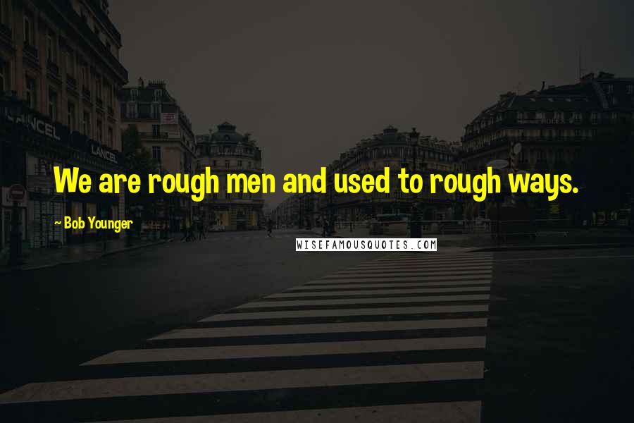 Bob Younger Quotes: We are rough men and used to rough ways.