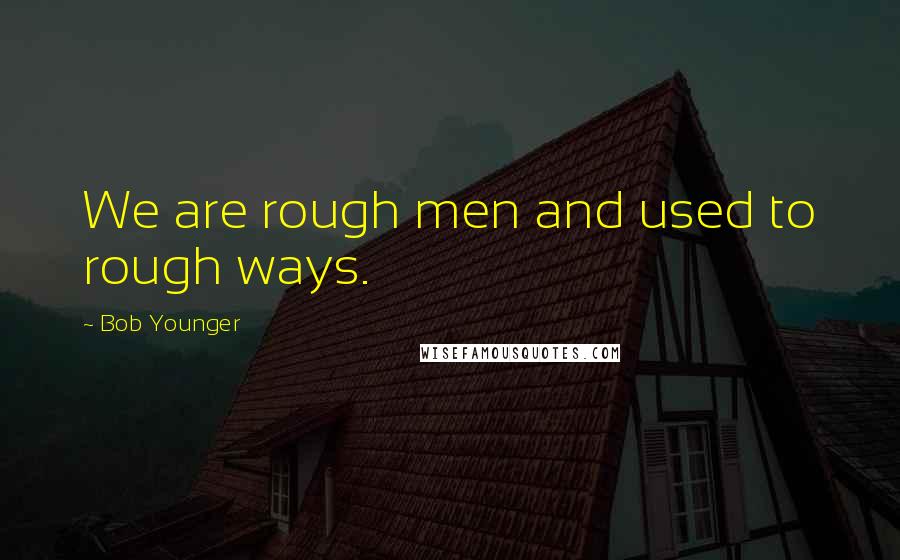 Bob Younger Quotes: We are rough men and used to rough ways.