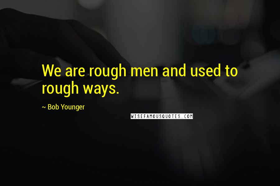 Bob Younger Quotes: We are rough men and used to rough ways.