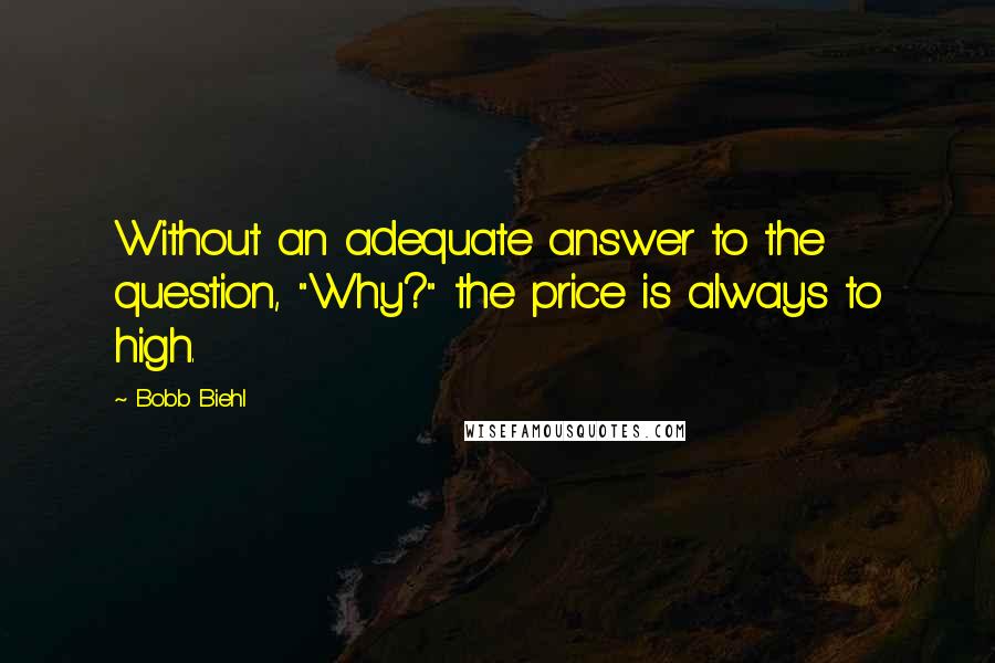 Bobb Biehl Quotes: Without an adequate answer to the question, "Why?" the price is always to high.