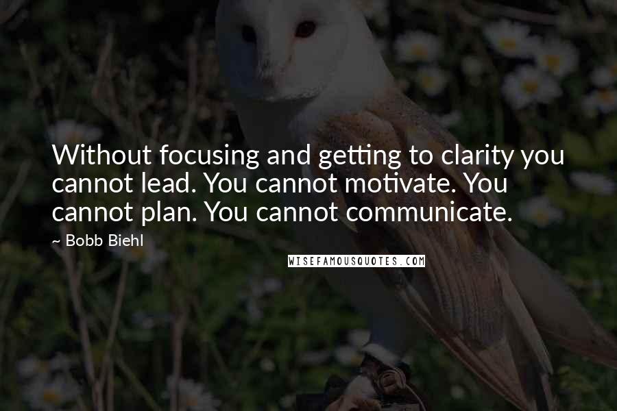 Bobb Biehl Quotes: Without focusing and getting to clarity you cannot lead. You cannot motivate. You cannot plan. You cannot communicate.