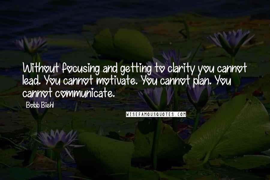 Bobb Biehl Quotes: Without focusing and getting to clarity you cannot lead. You cannot motivate. You cannot plan. You cannot communicate.