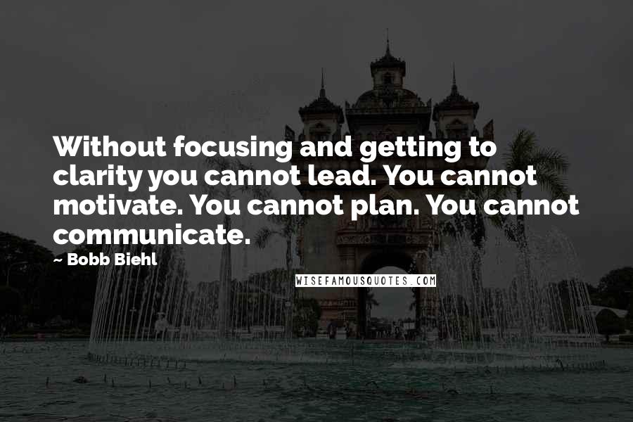 Bobb Biehl Quotes: Without focusing and getting to clarity you cannot lead. You cannot motivate. You cannot plan. You cannot communicate.