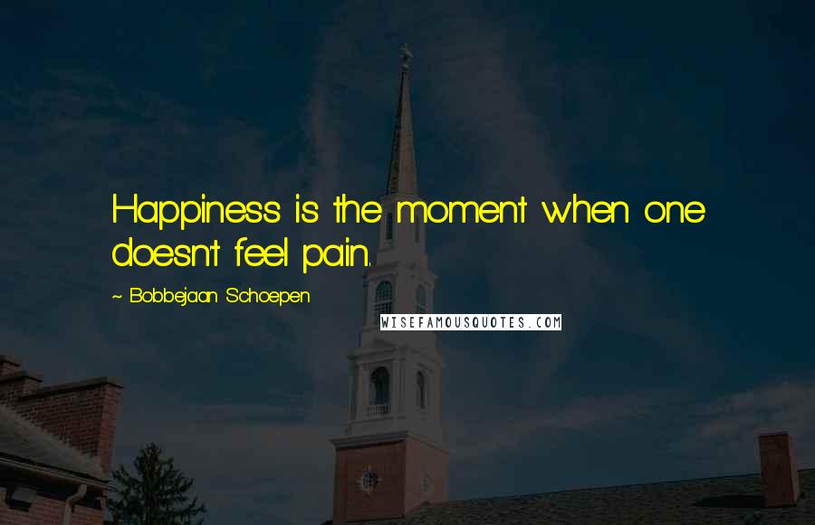 Bobbejaan Schoepen Quotes: Happiness is the moment when one doesn't feel pain.