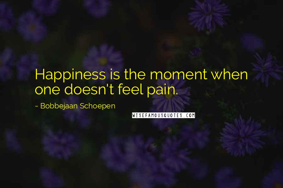 Bobbejaan Schoepen Quotes: Happiness is the moment when one doesn't feel pain.