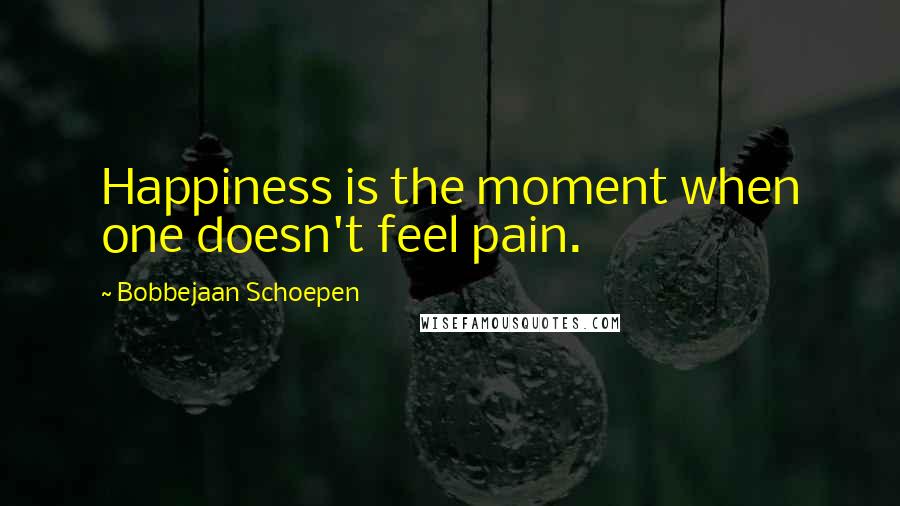 Bobbejaan Schoepen Quotes: Happiness is the moment when one doesn't feel pain.