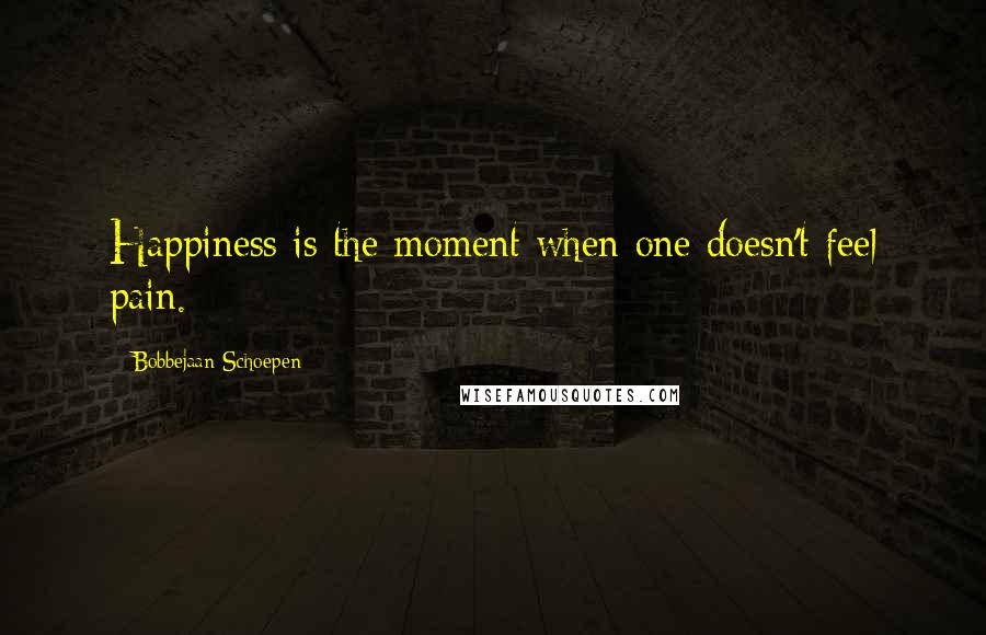 Bobbejaan Schoepen Quotes: Happiness is the moment when one doesn't feel pain.