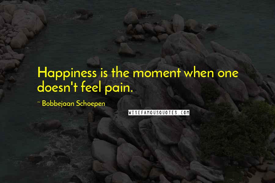 Bobbejaan Schoepen Quotes: Happiness is the moment when one doesn't feel pain.