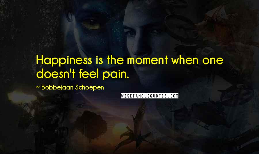Bobbejaan Schoepen Quotes: Happiness is the moment when one doesn't feel pain.