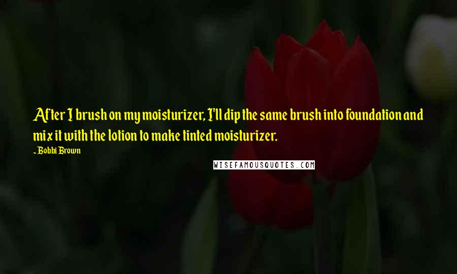 Bobbi Brown Quotes: After I brush on my moisturizer, I'll dip the same brush into foundation and mix it with the lotion to make tinted moisturizer.
